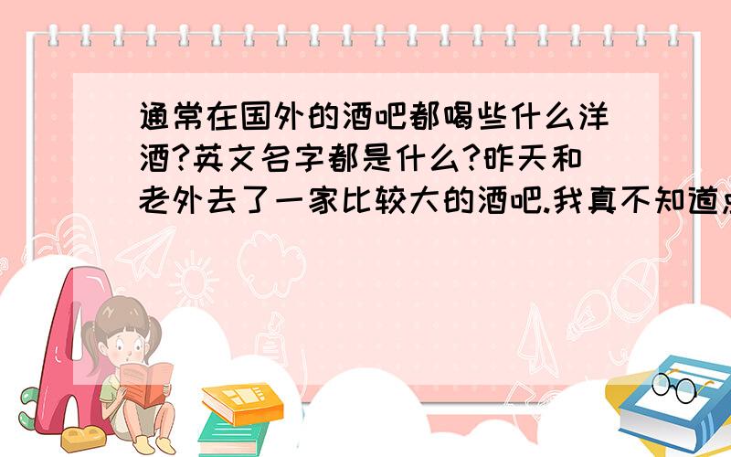 通常在国外的酒吧都喝些什么洋酒?英文名字都是什么?昨天和老外去了一家比较大的酒吧.我真不知道点什么酒.觉得尴尬极了.