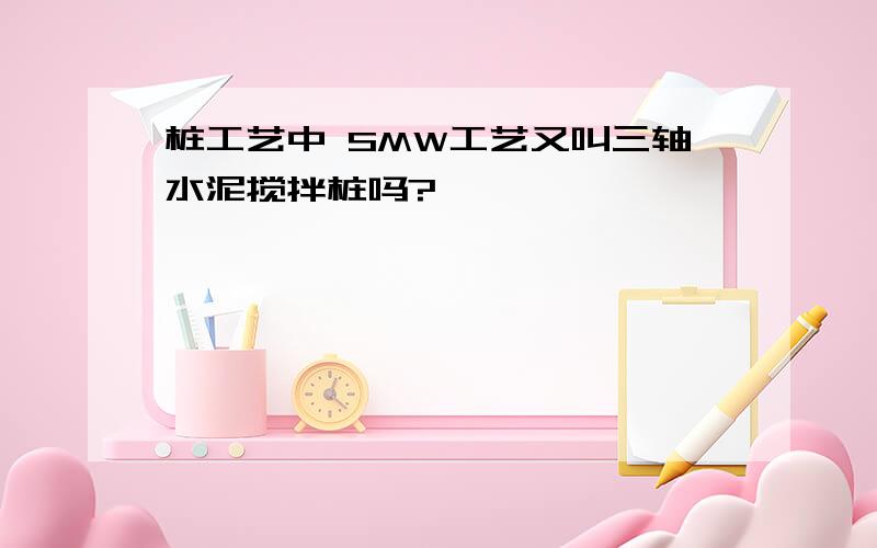 桩工艺中 SMW工艺又叫三轴水泥搅拌桩吗?