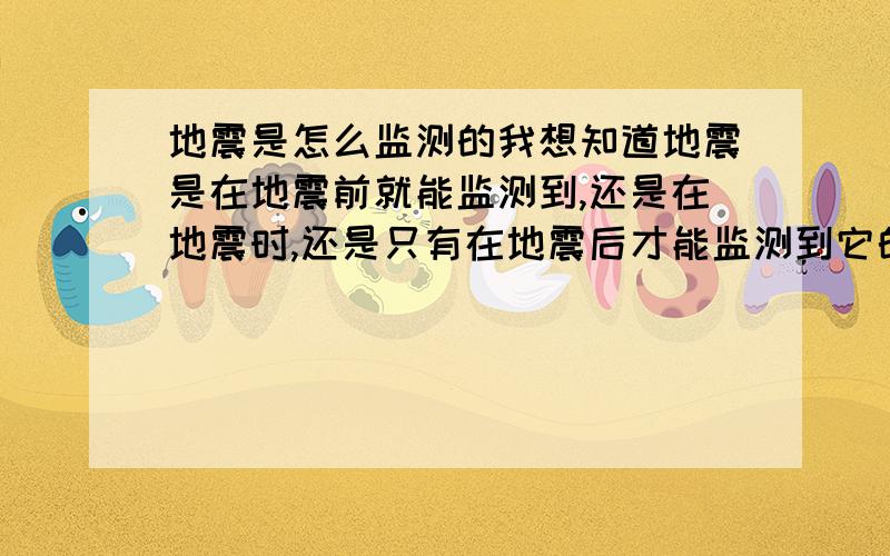 地震是怎么监测的我想知道地震是在地震前就能监测到,还是在地震时,还是只有在地震后才能监测到它的震级!