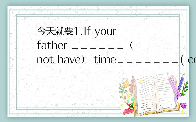 今天就要1.If your father ______（not have） time_______( come) to school,please call me2.If so,you will have______(invite)all of your friends_______(come)to the party3.If it______(not rain)tomorrow,we______(give)the show in the park4.There_____