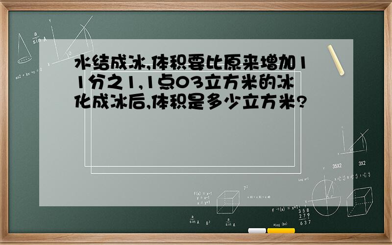 水结成冰,体积要比原来增加11分之1,1点03立方米的冰化成冰后,体积是多少立方米?