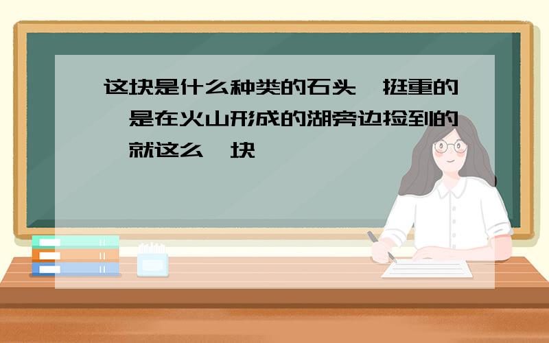 这块是什么种类的石头,挺重的,是在火山形成的湖旁边捡到的,就这么一块