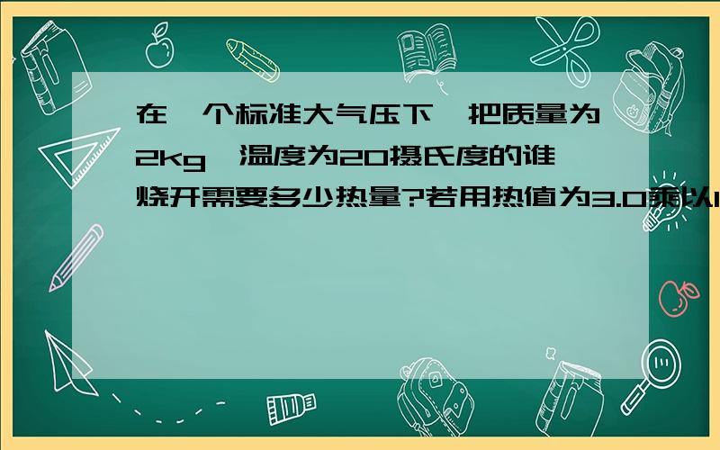 在一个标准大气压下,把质量为2kg,温度为20摄氏度的谁烧开需要多少热量?若用热值为3.0乘以10的七次方焦每千克的酒精来供热,需要完全燃烧多少克酒精?