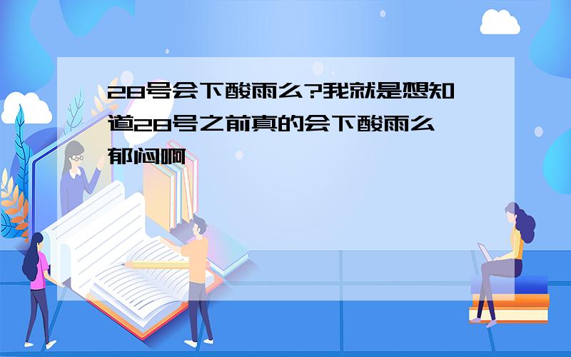 28号会下酸雨么?我就是想知道28号之前真的会下酸雨么 郁闷啊