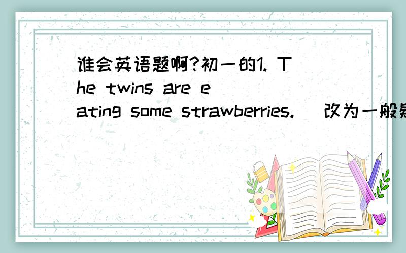 谁会英语题啊?初一的1. The twins are eating some strawberries. （改为一般疑问句）______the twins eating         strawberries?2. The students are playing computer games now.  （对划线部分提问）______are the students