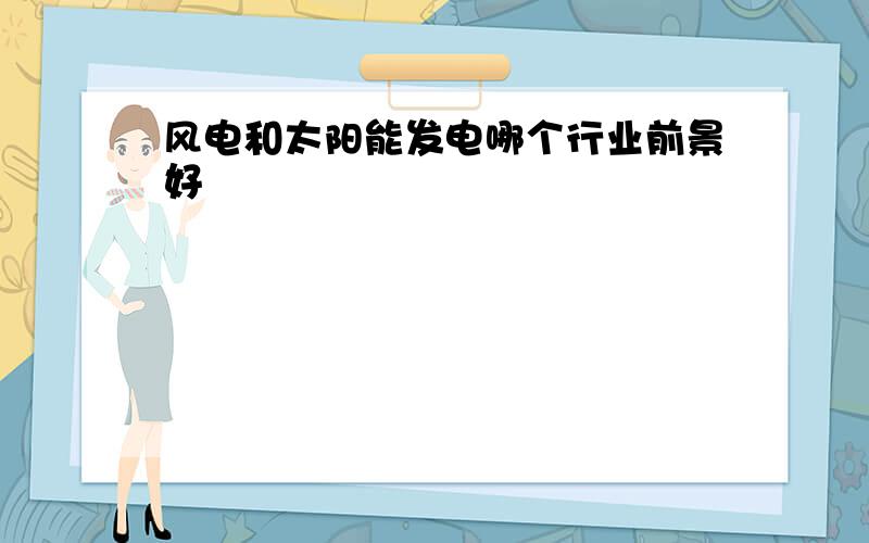 风电和太阳能发电哪个行业前景好