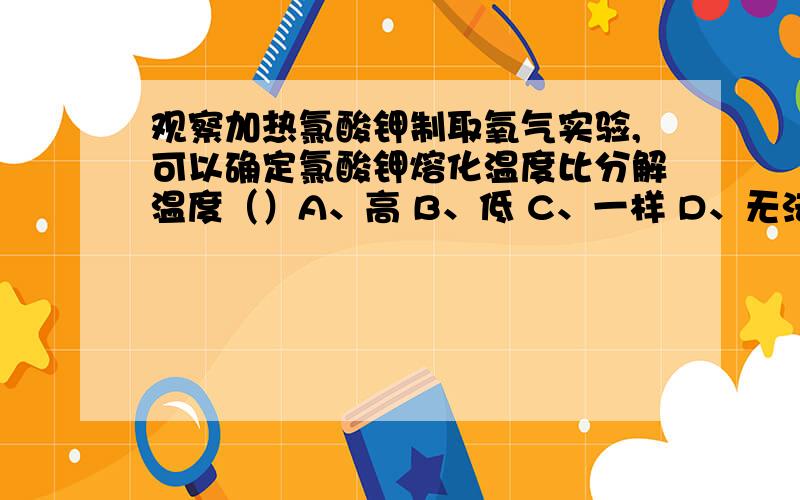 观察加热氯酸钾制取氧气实验,可以确定氯酸钾熔化温度比分解温度（）A、高 B、低 C、一样 D、无法比较