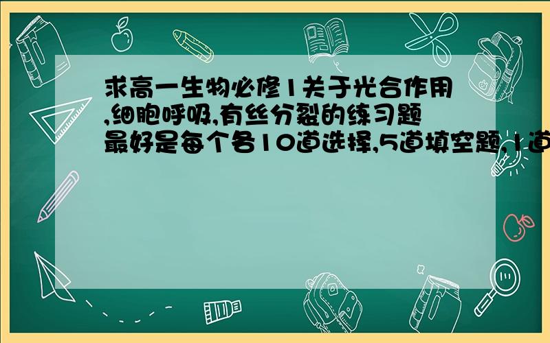 求高一生物必修1关于光合作用,细胞呼吸,有丝分裂的练习题最好是每个各10道选择,5道填空题,1道大题.