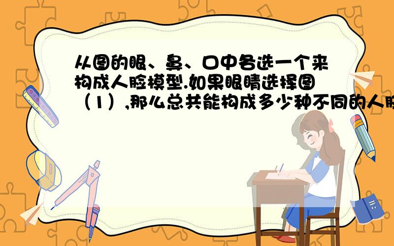 从图的眼、鼻、口中各选一个来构成人脸模型.如果眼睛选择图（1）,那么总共能构成多少种不同的人脸模型