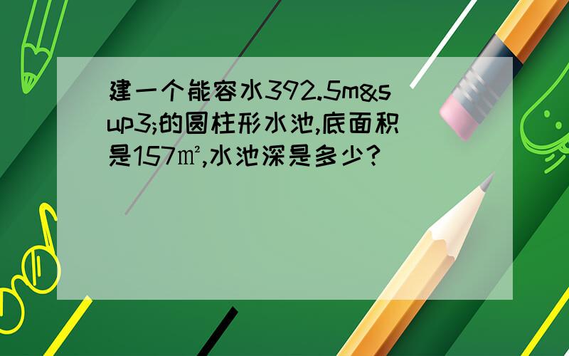 建一个能容水392.5m³的圆柱形水池,底面积是157㎡,水池深是多少?