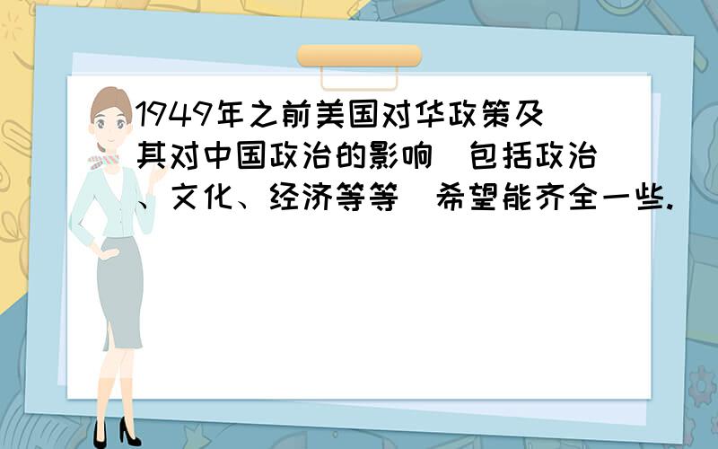 1949年之前美国对华政策及其对中国政治的影响（包括政治、文化、经济等等）希望能齐全一些.