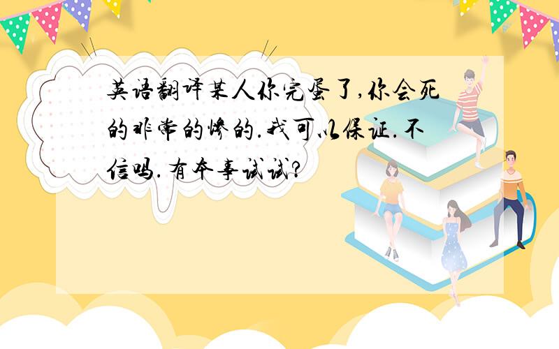 英语翻译某人你完蛋了,你会死的非常的惨的.我可以保证.不信吗.有本事试试?