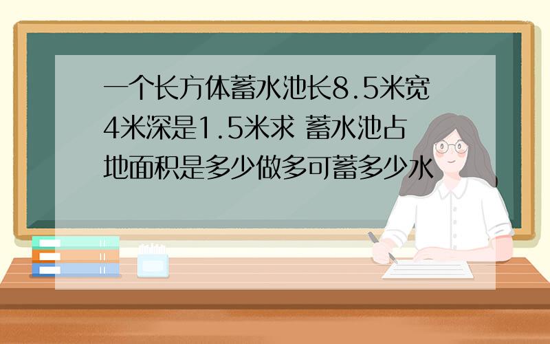 一个长方体蓄水池长8.5米宽4米深是1.5米求 蓄水池占地面积是多少做多可蓄多少水