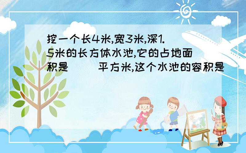 挖一个长4米,宽3米,深1.5米的长方体水池,它的占地面积是( )平方米,这个水池的容积是（ ）.第一个空是12吗?第二个是填18m³还是18000升?