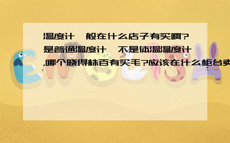 温度计一般在什么店子有买啊?是普通温度计,不是体温温度计.哪个晓得株百有买毛?应该在什么柜台卖啊~?