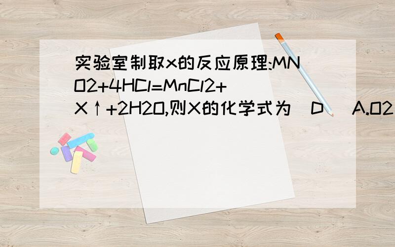 实验室制取x的反应原理:MNO2+4HCl=MnCl2+X↑+2H2O,则X的化学式为(D) A.O2 B.H2 C．ClO2 D．Cl2 分析原因