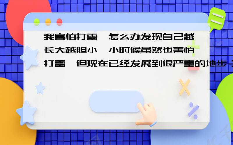 我害怕打雷,怎么办发现自己越长大越胆小,小时候虽然也害怕打雷,但现在已经发展到很严重的地步：一到夏天,只要天阴沉沉的,心里就会不安,有时候就算不是雷雨只是普通的下雨,听到那哗哗