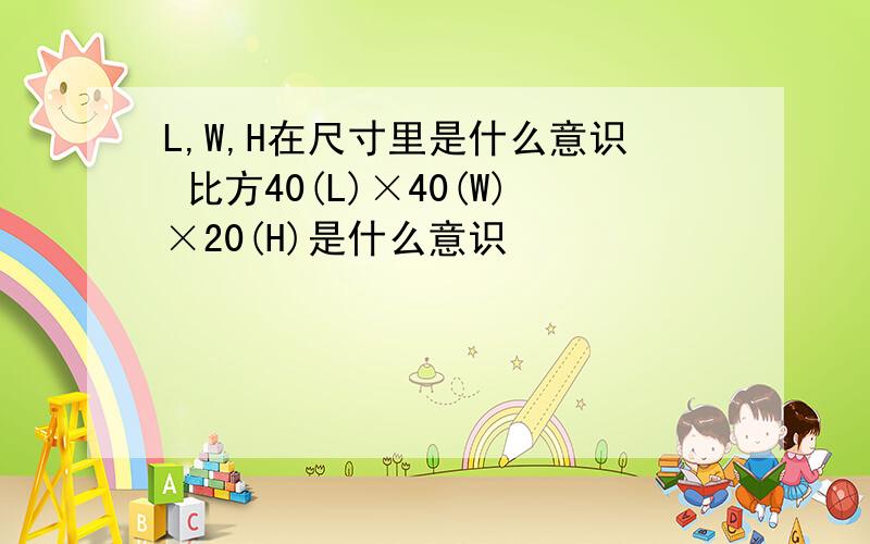 L,W,H在尺寸里是什么意识 比方40(L)×40(W)×20(H)是什么意识