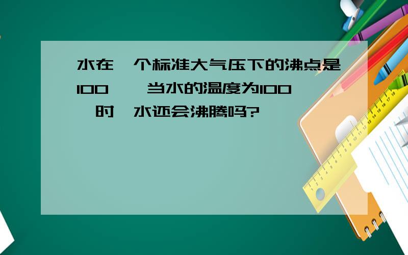 水在一个标准大气压下的沸点是100℃,当水的温度为100℃时,水还会沸腾吗?