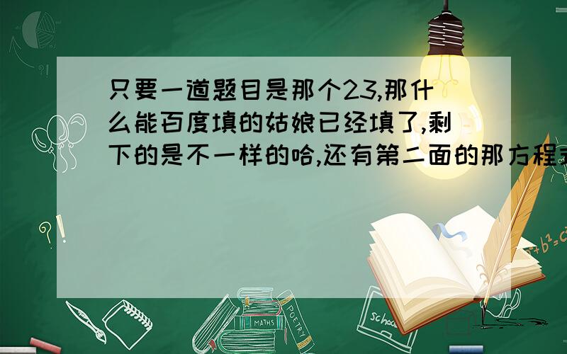 只要一道题目是那个23,那什么能百度填的姑娘已经填了,剩下的是不一样的哈,还有第二面的那方程式是除去硫酸的,网上的没有出去硫酸四字.好人一生平安.