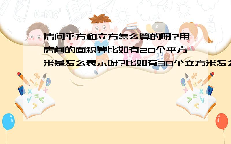 请问平方和立方怎么算的呀?用房间的面积算比如有20个平方米是怎么表示呀?比如有30个立方米怎么表示呀