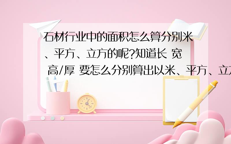 石材行业中的面积怎么算分别米、平方、立方的呢?知道长 宽 高/厚 要怎么分别算出以米、平方、立方为单位的面积呢?