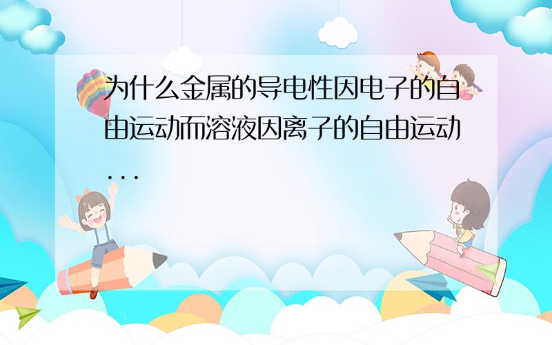 为什么金属的导电性因电子的自由运动而溶液因离子的自由运动...