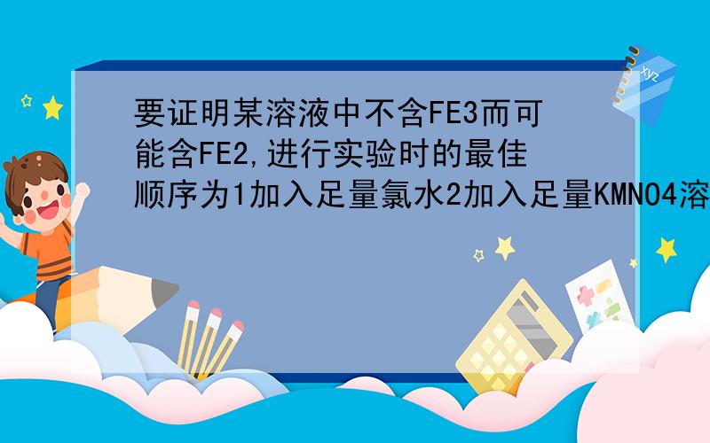 要证明某溶液中不含FE3而可能含FE2,进行实验时的最佳顺序为1加入足量氯水2加入足量KMNO4溶液加入少量KSCN肉溶液为什么31是最佳顺序