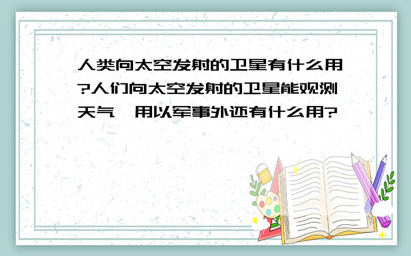 人类向太空发射的卫星有什么用?人们向太空发射的卫星能观测天气、用以军事外还有什么用?