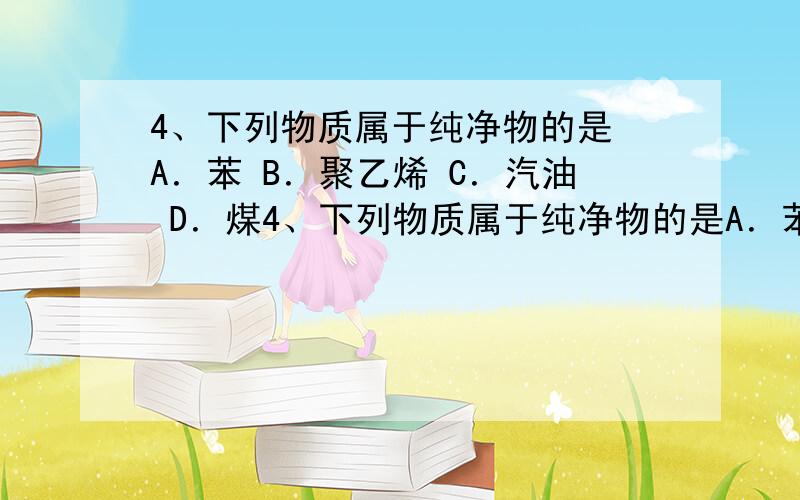 4、下列物质属于纯净物的是 A．苯 B．聚乙烯 C．汽油 D．煤4、下列物质属于纯净物的是A．苯 B．聚乙烯 C．汽油 D．煤