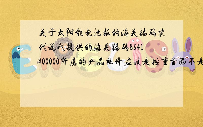 关于太阳能电池板的海关编码货代说我提供的海关编码8541400000所属的产品报价应该是按重量而不是按瓦,让我改发票上的报价方式.是这样吗?