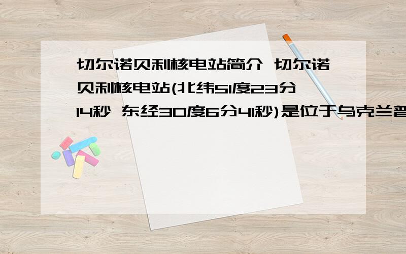 切尔诺贝利核电站简介 切尔诺贝利核电站(北纬51度23分14秒 东经30度6分41秒)是位于乌克兰普里皮亚季（П