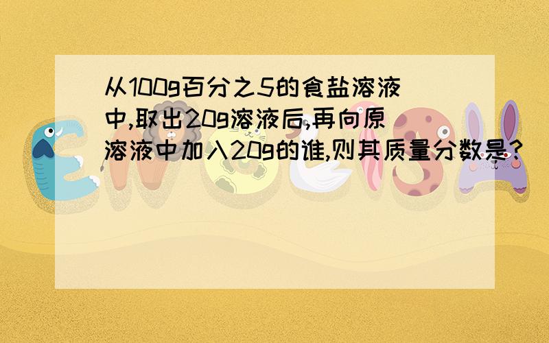 从100g百分之5的食盐溶液中,取出20g溶液后,再向原溶液中加入20g的谁,则其质量分数是?