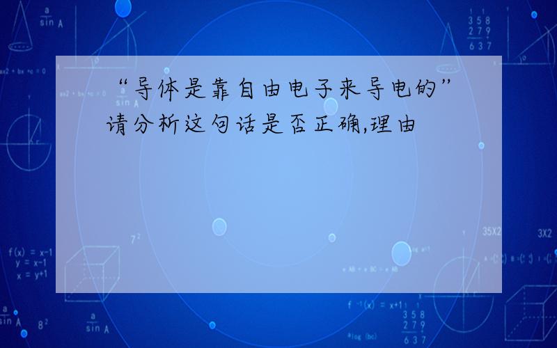 “导体是靠自由电子来导电的”请分析这句话是否正确,理由