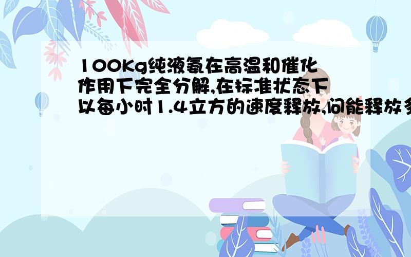 100Kg纯液氨在高温和催化作用下完全分解,在标准状态下以每小时1.4立方的速度释放,问能释放多久?能提供算式算法最好