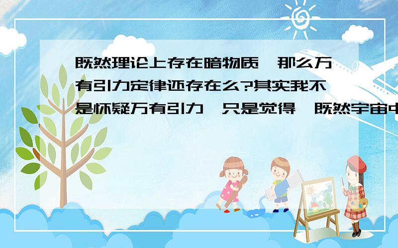 既然理论上存在暗物质,那么万有引力定律还存在么?其实我不是怀疑万有引力,只是觉得,既然宇宙中存在大量的暗物质,那么计算宇宙之间星体的质量 该如何解决呢,如果用万有引力总觉的使用