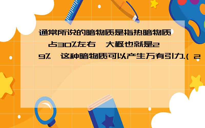 通常所说的暗物质是指热暗物质,占30%左右,大概也就是29%,这种暗物质可以产生万有引力.( 2 分) 是 否