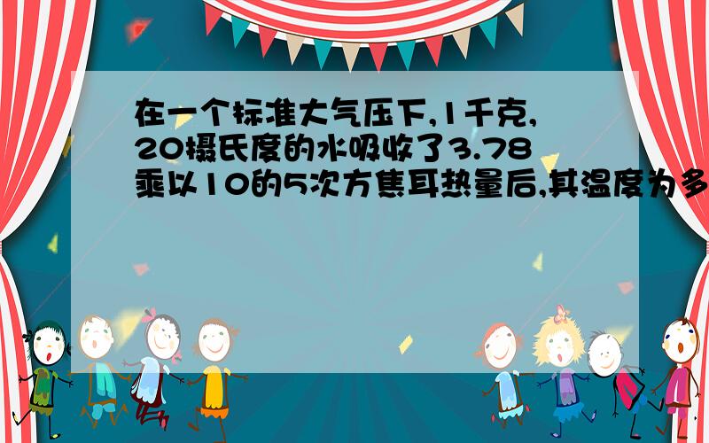 在一个标准大气压下,1千克,20摄氏度的水吸收了3.78乘以10的5次方焦耳热量后,其温度为多少?