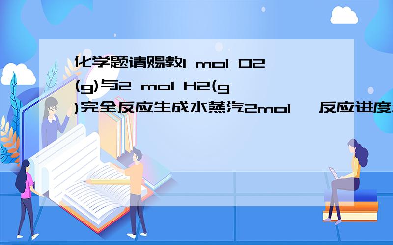 化学题请赐教1 mol O2(g)与2 mol H2(g)完全反应生成水蒸汽2mol ,反应进度怎么算?求反应进度ζ热力学题