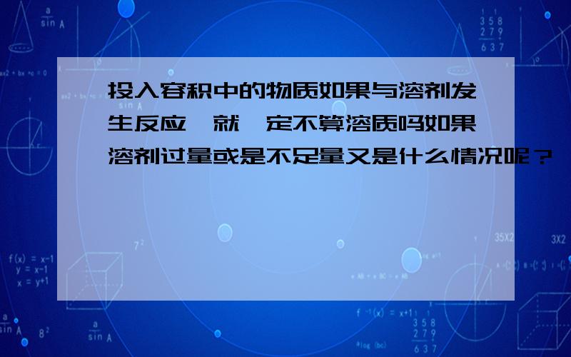 投入容积中的物质如果与溶剂发生反应,就一定不算溶质吗如果溶剂过量或是不足量又是什么情况呢？