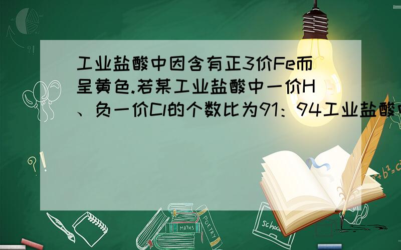 工业盐酸中因含有正3价Fe而呈黄色.若某工业盐酸中一价H、负一价Cl的个数比为91：94工业盐酸中因含有正3价Fe而呈黄色.若某工业盐酸中一价H、负一价Cl的个数比为91：94,则该盐酸中三价Fe和负