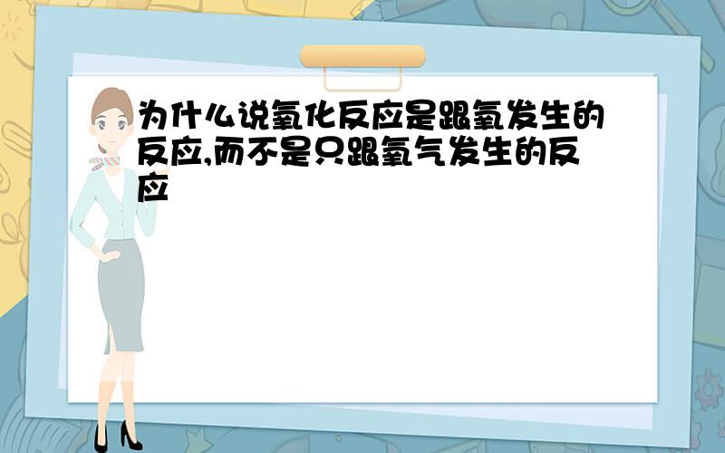 为什么说氧化反应是跟氧发生的反应,而不是只跟氧气发生的反应