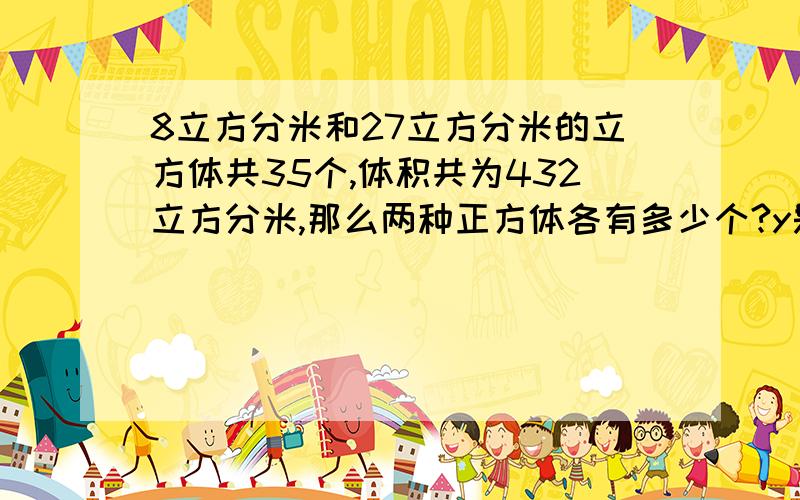 8立方分米和27立方分米的立方体共35个,体积共为432立方分米,那么两种正方体各有多少个?y是什么？