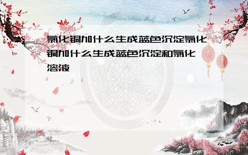 氯化铜加什么生成蓝色沉淀氯化铜加什么生成蓝色沉淀和氯化钡溶液