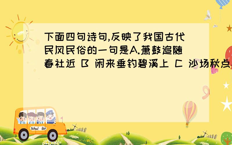 下面四句诗句,反映了我国古代民风民俗的一句是A.萧鼓追随春社近 B 闲来垂钓碧溪上 C 沙场秋点兵 D 零丁洋里叹零丁不懂就不要乱说- -