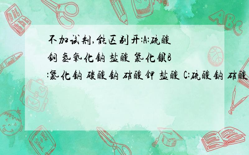 不加试剂,能区别开:A:硫酸铜 氢氧化钠 盐酸 氯化钡B:氯化钠 碳酸钠 硝酸钾 盐酸 C:硫酸钠 硝酸钾 氯化钠 硝酸钡 D:硫酸钠 氢氧化纳 盐酸 氯化钡