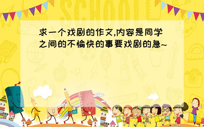 求一个戏剧的作文,内容是同学之间的不愉快的事要戏剧的急~