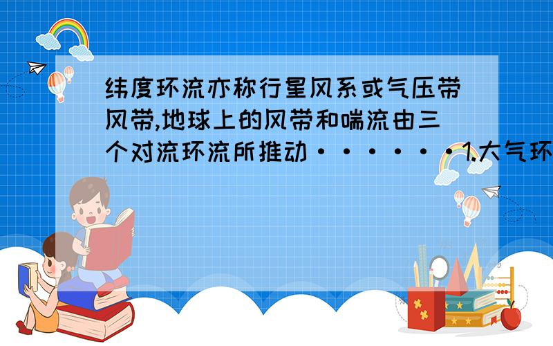 纬度环流亦称行星风系或气压带风带,地球上的风带和喘流由三个对流环流所推动······1.大气环流作经向流动是什么意思?2.“纬度环流亦称行星风系或气压带风带,地球上的风带和喘流由三