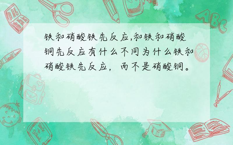 铁和硝酸铁先反应,和铁和硝酸铜先反应有什么不同为什么铁和硝酸铁先反应，而不是硝酸铜。