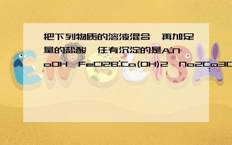 把下列物质的溶液混合,再加足量的盐酸,任有沉淀的是A:NaOH,FeCl2B:Ca(OH)2,Na2Co3C:AgNo3,NaNo3D:CuCl2,Ba(OH)2